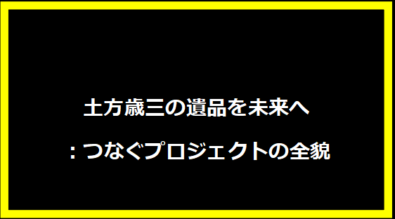 土方歳三の遺品を未来へ：つなぐプロジェクトの全貌