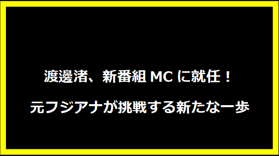 渡邊渚、新番組MCに就任！元フジアナが挑戦する新たな一歩