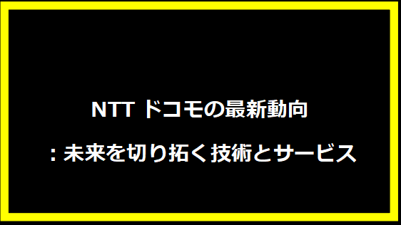 NTTドコモの最新動向：未来を切り拓く技術とサービス