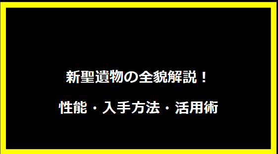 新聖遺物の全貌解説！性能・入手方法・活用術