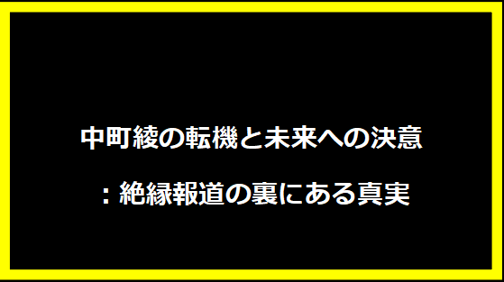 中町綾の転機と未来への決意：絶縁報道の裏にある真実