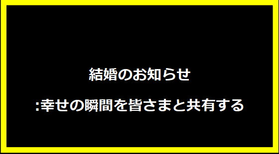 結婚のお知らせ:幸せの瞬間を皆さまと共有する