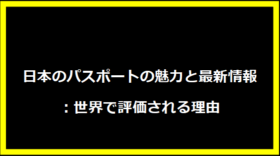 日本のパスポートの魅力と最新情報：世界で評価される理由