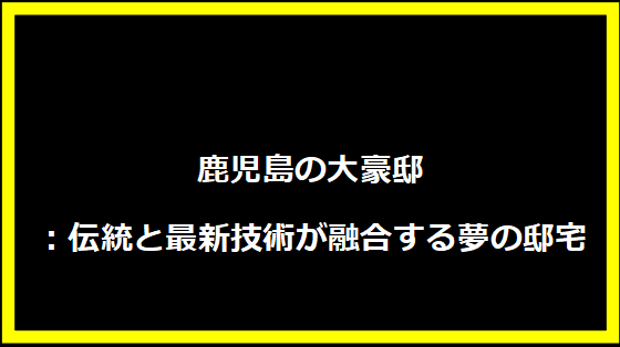 鹿児島の大豪邸：伝統と最新技術が融合する夢の邸宅