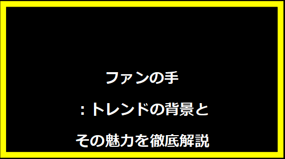 ファンの手：トレンドの背景とその魅力を徹底解説