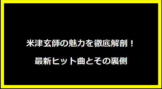 米津玄師の魅力を徹底解剖！最新ヒット曲とその裏側