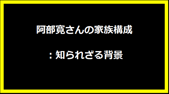 阿部寛さんの家族構成：知られざる背景