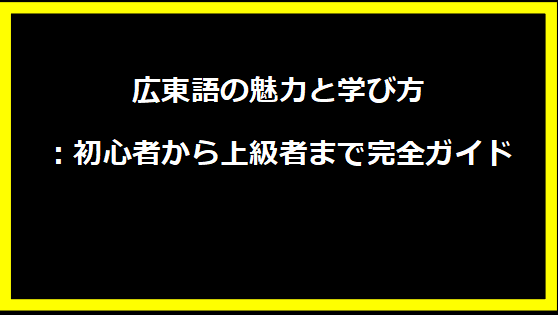 広東語の魅力と学び方：初心者から上級者まで完全ガイド