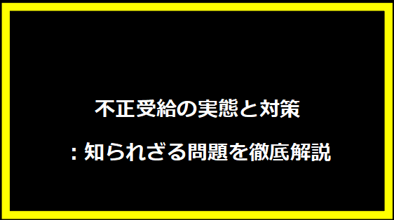 不正受給の実態と対策：知られざる問題を徹底解説