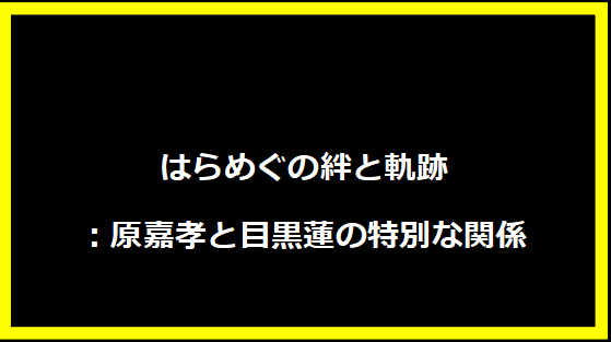 はらめぐの絆と軌跡：原嘉孝と目黒蓮の特別な関係