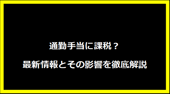 通勤手当に課税？最新情報とその影響を徹底解説