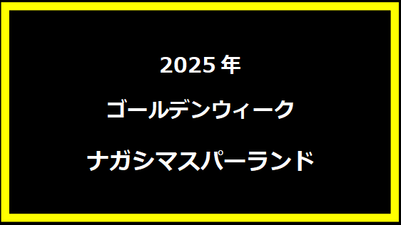 ナガシマスパーランド GWセール2025：豪華特典と楽しみ方をご紹介