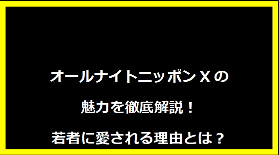 オールナイトニッポンXの魅力を徹底解説！若者に愛される理由とは？