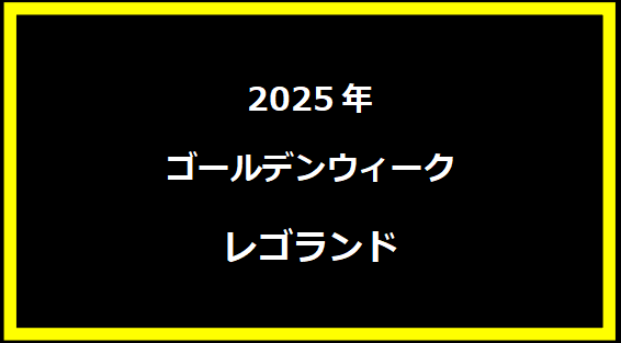 レゴランド GWセール2025の楽しみ方