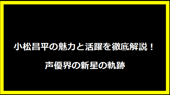 小松昌平の魅力と活躍を徹底解説！声優界の新星の軌跡