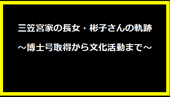 三笠宮家の長女・彬子さんの軌跡 ～博士号取得から文化活動まで～