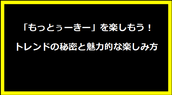 「もっとぅーきー」を楽しもう！トレンドの秘密と魅力的な楽しみ方