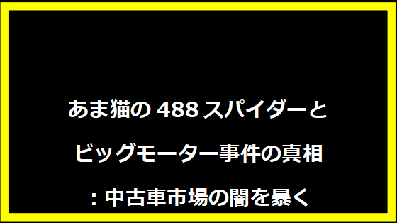 あま猫の488スパイダーとビッグモーター事件の真相：中古車市場の闇を暴く