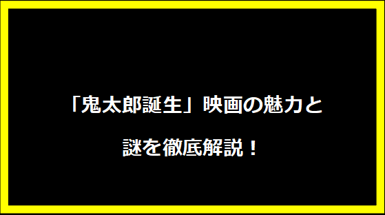 「鬼太郎誕生」映画の魅力と謎を徹底解説！