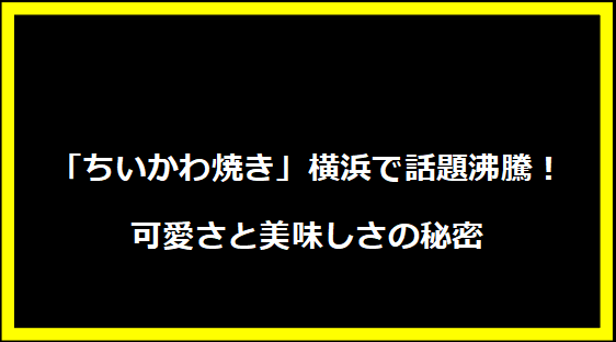 「ちいかわ焼き」横浜で話題沸騰！可愛さと美味しさの秘密