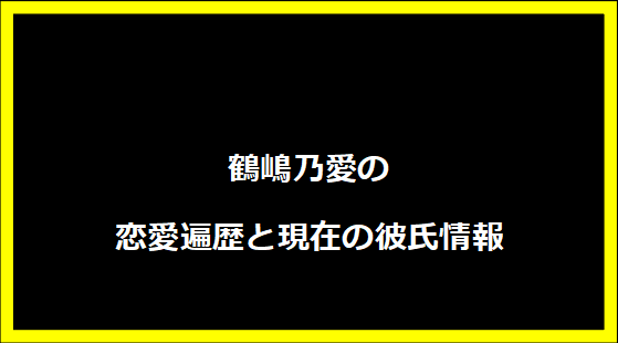 鶴嶋乃愛の恋愛遍歴と現在の彼氏情報