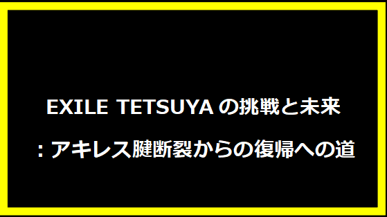 EXILE TETSUYAの挑戦と未来：アキレス腱断裂からの復帰への道