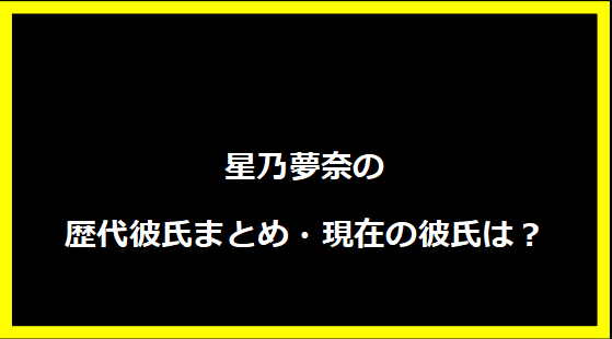 星乃夢奈の歴代彼氏まとめ・現在の彼氏は？