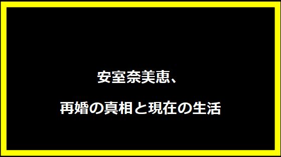 安室奈美恵、再婚の真相と現在の生活