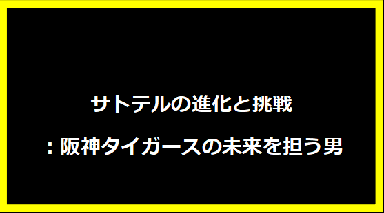 サトテルの進化と挑戦：阪神タイガースの未来を担う男