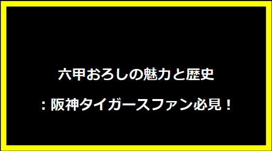 六甲おろしの魅力と歴史：阪神タイガースファン必見！