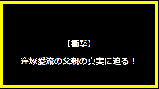 【衝撃】窪塚愛流の父親の真実に迫る！