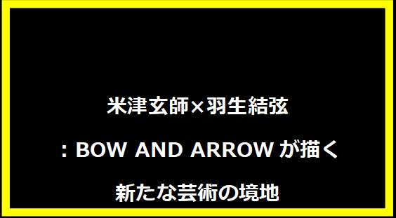 米津玄師×羽生結弦：BOW AND ARROWが描く新たな芸術の境地