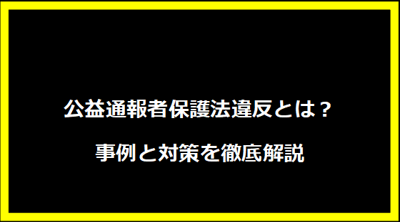 公益通報者保護法違反とは？事例と対策を徹底解説