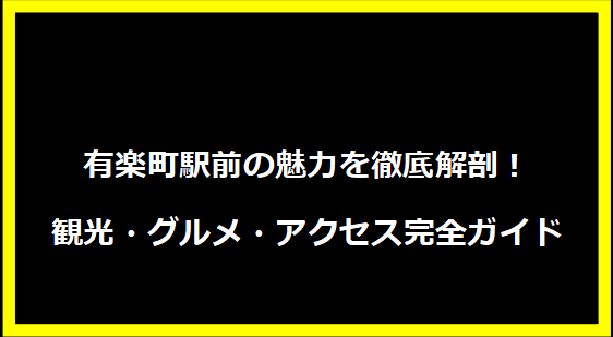 有楽町駅前の魅力を徹底解剖！観光・グルメ・アクセス完全ガイド