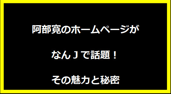 阿部寛のホームページがなんJで話題！その魅力と秘密