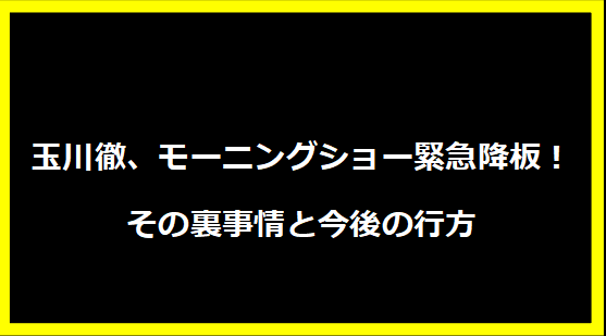 玉川徹、モーニングショー緊急降板！その裏事情と今後の行方