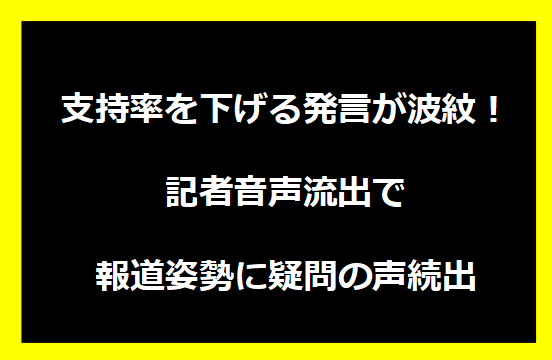 支持率を下げる発言が波紋！記者音声流出で報道姿勢に疑問の声続出