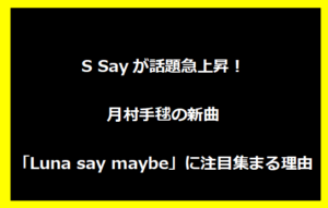 S Sayが話題急上昇！月村手毬の新曲「Luna say maybe」に注目集まる理由