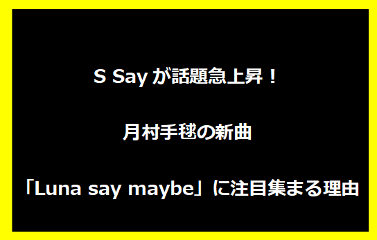 S Sayが話題急上昇！月村手毬の新曲「Luna say maybe」に注目集まる理由