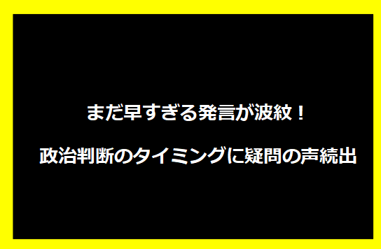 まだ早すぎる発言が波紋！政治判断のタイミングに疑問の声続出