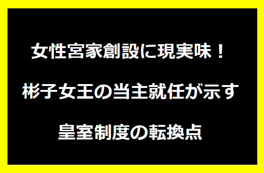 女性宮家創設に現実味！彬子女王の当主就任が示す皇室制度の転換点