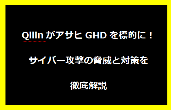 QilinがアサヒGHDを標的に！サイバー攻撃の脅威と対策を徹底解説