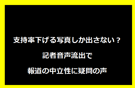 支持率下げる写真しか出さない？記者音声流出で報道の中立性に疑問の声