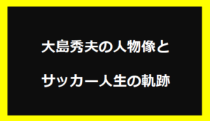 大島秀夫の人物像とサッカー人生の軌跡