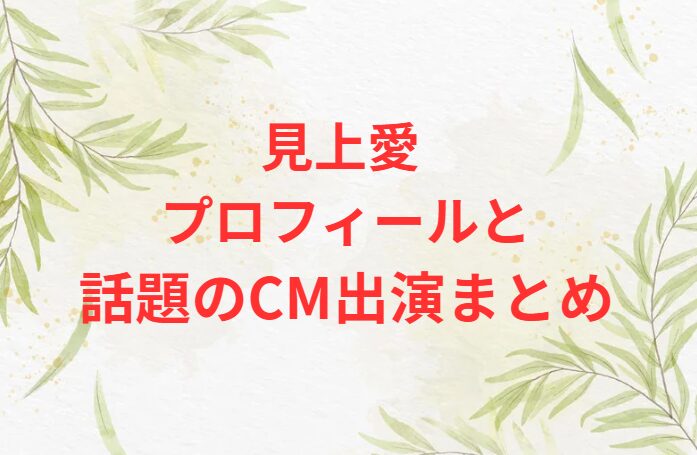 見上愛 プロフィールと話題のCM出演まとめ