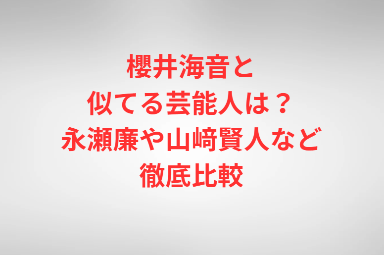 櫻井海音と似てる芸能人は？永瀬廉や山﨑賢人など徹底比較