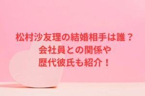 松村沙友理の結婚相手は誰？ 会社員との関係や 歴代彼氏も紹介！