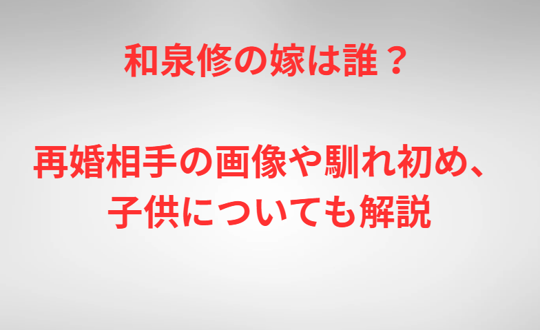 和泉修の嫁は誰？再婚相手の画像や馴れ初め、子供についても解説