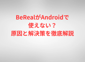BeRealがAndroidで使えない？原因と解決策を徹底解説