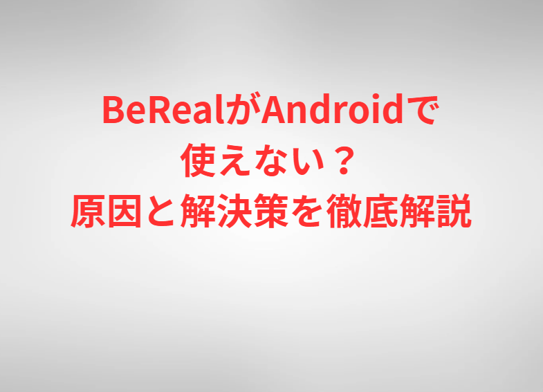 BeRealがAndroidで使えない？原因と解決策を徹底解説